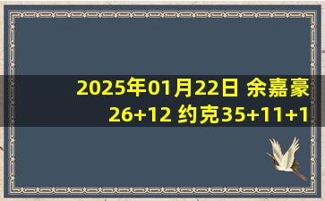 2025年01月22日 余嘉豪26+12 约克35+11+12 邹阳21+10 浙江大胜福建